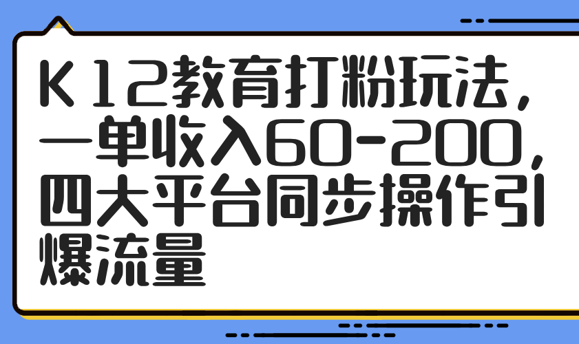 K12教育打粉玩法，一单收入60-200，四大平台同步操作引爆流量-财源创业网