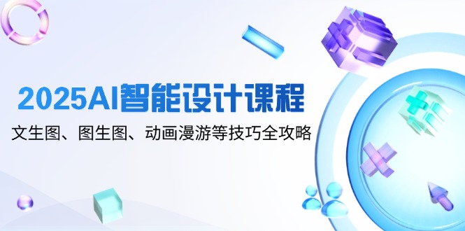 2025AI智能设计课程，文生图、图生图、动画漫游等技巧全攻略-财源创业网