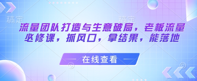 流量团队打造与生意破局，老板流量必修课，抓风口，拿结果，能落地-财源创业网