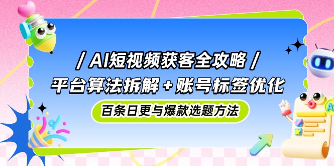 AI短视频获客全攻略：平台算法拆解+账号标签优化，百条日更与爆款选题方法-财源创业网