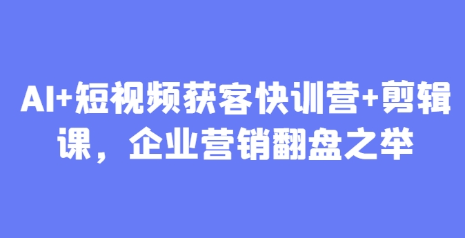 AI+短视频获客快训营+剪辑课，企业营销翻盘之举-财源创业网