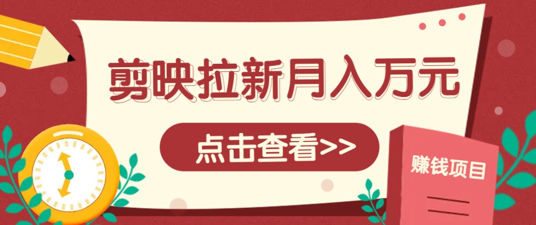 剪映拉新推广项目，5个粉丝就能操作，月入1w+超详细攻略！【附入口】-财源创业网