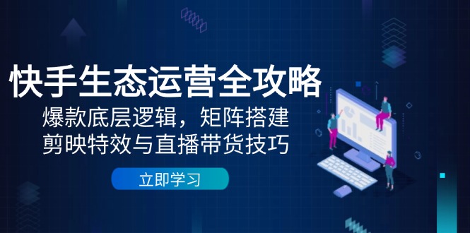 快手生态运营全攻略：爆款底层逻辑，矩阵搭建，剪映特效与直播带货技巧-财源创业网