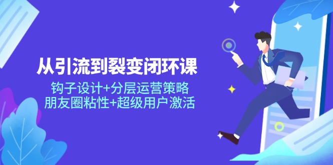 从引流到裂变闭环课：钩子设计+分层运营策略，朋友圈粘性+超级用户激活-财源创业网