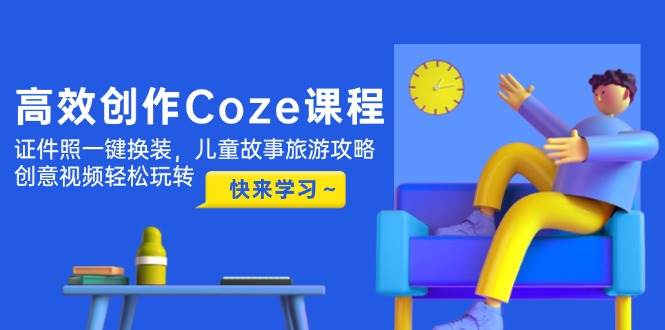 高效创作Coze课程，证件照一键换装，儿童故事旅游攻略，创意视频轻松玩转-财源创业网