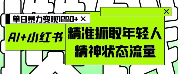AI+小红书图文，精准抓取年轻人精神状态流量，单日暴力变现多张-财源创业网