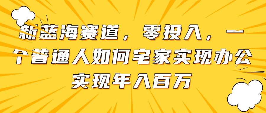新蓝海赛道，零投入，一个普通人如何宅家办公实现年入百万-财源创业网