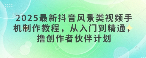 2025最新抖音风景类视频手机制作教程，从入门到精通，撸创作者伙伴计划-财源创业网