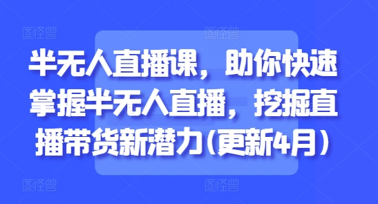 半无人直播课，助你快速掌握半无人直播，挖掘直播带货新潜力(更新4月)-财源创业网