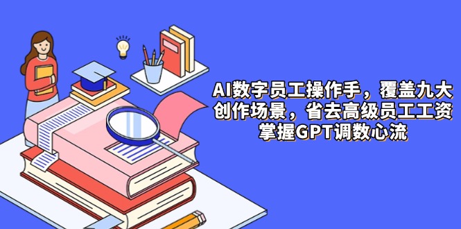 AI数字员工操作手，9大场景内容创作，省去高级员工工资，掌握GPT调数心流-财源创业网