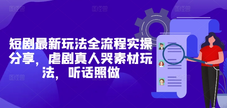 短剧最新玩法全流程实操分享，虐剧真人哭素材玩法，听话照做-财源创业网