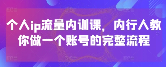 个人ip流量内训课，内行人教你做一个账号的完整流程-财源创业网