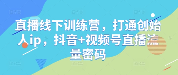 直播线下训练营，打通创始人ip，抖音+视频号直播流量密码-财源创业网