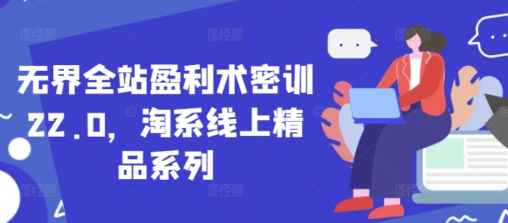 无界全站盈利术密训22.0，淘系线上精品系列-财源创业网