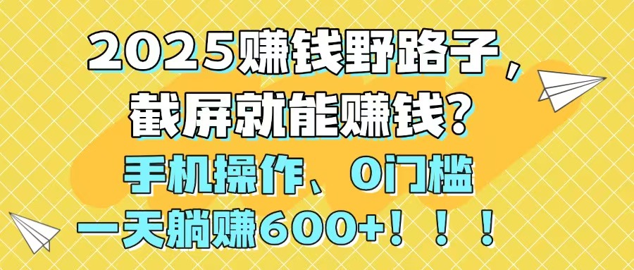 2025赚钱野路子，截屏就能赚钱？手机操作0门槛，一天躺赚600+！！！-财源创业网