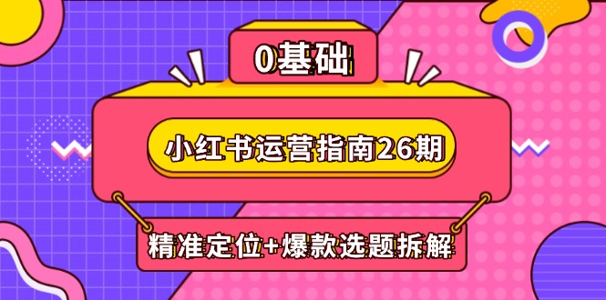 小红书运营指南26期：精准定位+爆款选题拆解,DeepSeek辅助创作与电商变现-财源创业网