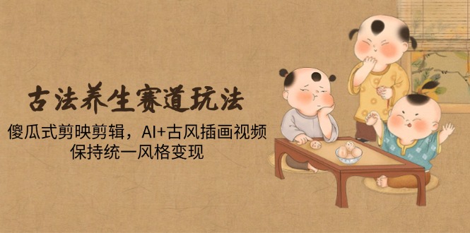 古法养生赛道玩法，傻瓜式剪映剪辑，AI+古风插画视频，保持统一风格变现-财源创业网