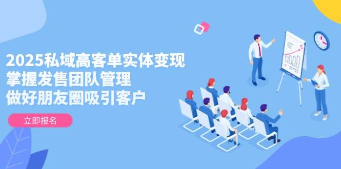2025私域高客单实体变现，掌握发售团队管理，做好朋友圈吸引客户-财源创业网