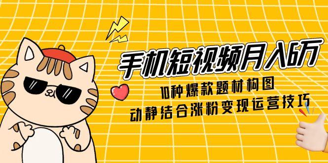 手机短视频月入6万，10种爆款题材构图，动静结合涨粉变现运营技巧-财源创业网