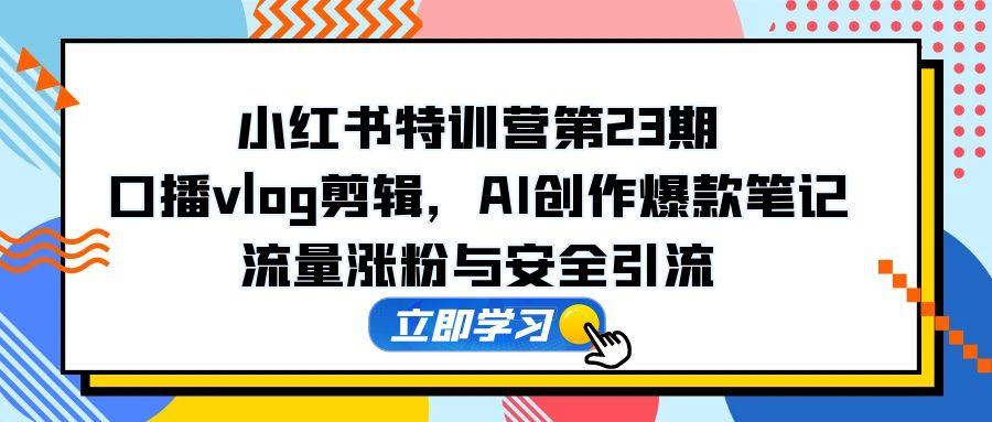小红书特训营第23期，口播vlog剪辑，AI创作爆款笔记，流量涨粉与安全引流-财源创业网