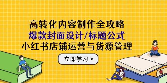 高转化内容制作全攻略：爆款封面设计/标题公式，小红书店铺运营与货源管理-财源创业网