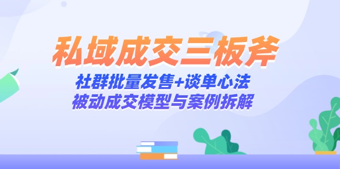 私域成交三板斧：社群批量发售+谈单心法，被动成交模型与案例拆解-财源创业网