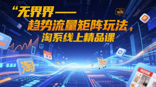 无界-趋势流量矩阵玩法，淘系线上精品课-财源创业网