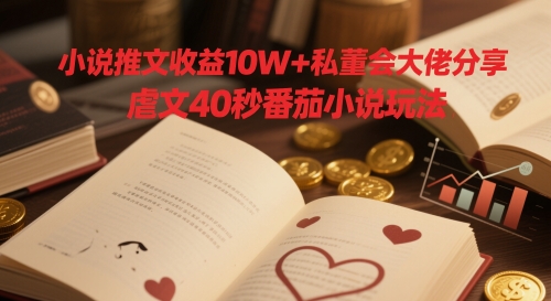 小说推文收益10W+私董会大佬分享，虐文40秒番茄小说玩法-财源创业网