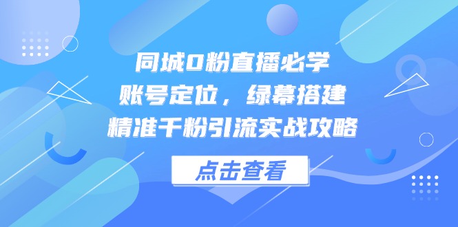 同城0粉直播必学，账号定位，绿幕搭建，精准千粉引流实战攻略-财源创业网