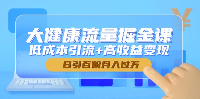 大健康流量掘金课，低成本引流+高收益变现，日引百粉月入过万-财源创业网