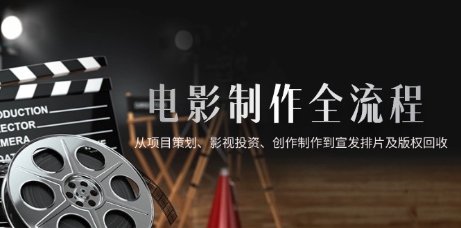 电影制作全流程，从项目策划、影视投资、创作制作到宣发排片及版权回收-财源创业网