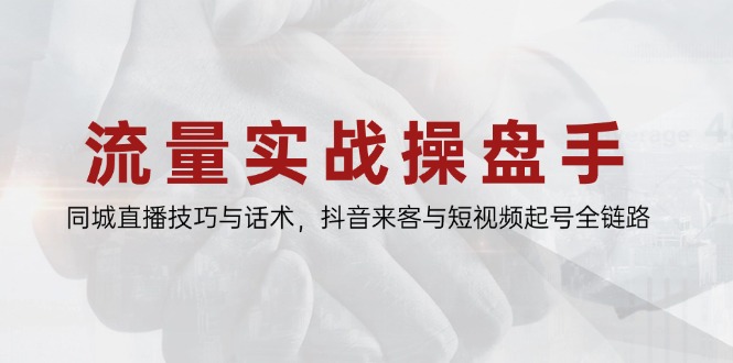 流量实战操盘手，同城直播技巧与话术，抖音来客与短视频起号全链路-财源创业网