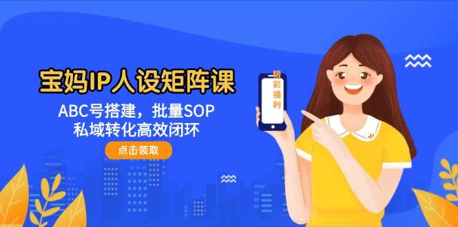 宝妈IP人设矩阵课：ABC号搭建，批量SOP，私域转化高效闭环-财源创业网