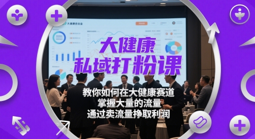 大健康私域打粉课，​教你如何在大健康赛道，掌握大量的流量，通过卖流量挣取利润-财源创业网