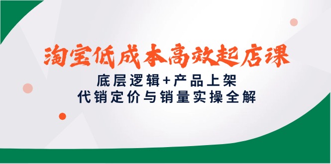 淘宝低成本高效起店课，底层逻辑+产品上架，代销定价与销量实操全解-财源创业网