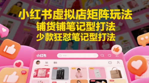 小红书虚拟店矩阵玩法，铺货铺笔记型打法，少款狂怼笔记型打法-财源创业网