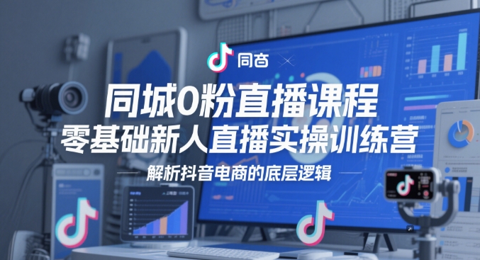 同城0粉直播课程，零基础新人直播实操训练营，解析抖音电商的底层逻辑-财源创业网