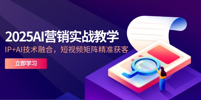 2025AI营销实战教学-5月，IP+AI技术融合，短视频矩阵精准获客-财源创业网