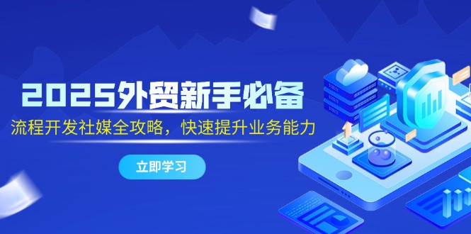 2025外贸新手必备，流程开发社媒全攻略，快速提升业务能力-财源创业网