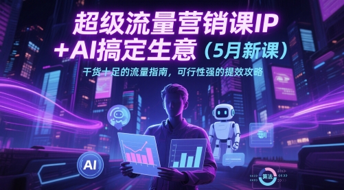 超级流量营销课IP+AI搞定生意(5月新课)干货十足的流量指南，可行性强的提效攻略-财源创业网