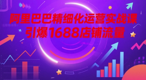 阿里巴巴精细化运营实战课，引爆1688店铺流量-财源创业网