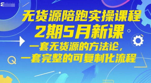 无货源陪跑实操课程2期5月新课，一套无货源的方法论，一套完整的可复制化流程-财源创业网