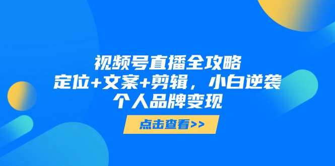 视频号直播全攻略，定位+文案+剪辑，小白逆袭个人品牌变现-财源创业网