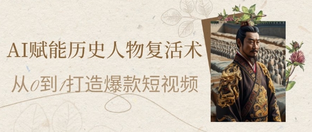 AI赋能历史人物复活术：从0到1打造爆款短视频，7天涨粉10W，小白也能月入过1W-财源创业网