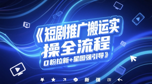 短剧推广搬运实操全流程，0粉拉新+星图强引导-财源创业网