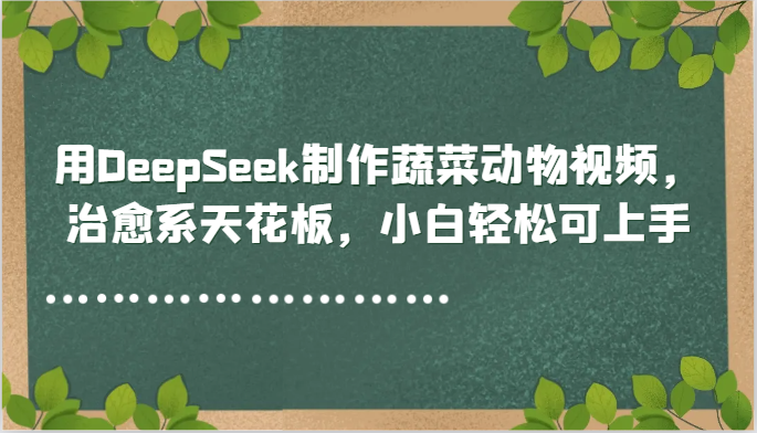 用DeepSeek制作蔬菜动物视频，治愈系天花板，小白轻松可上手-财源创业网