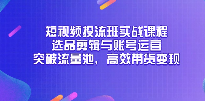 短视频投流班实战课程，选品剪辑与账号运营，突破流量池，高效带货变现-财源创业网