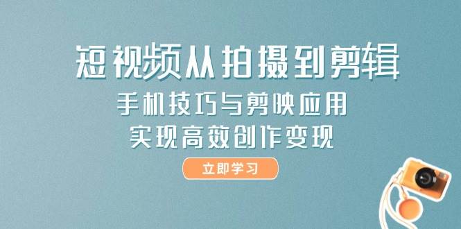 短视频从拍摄到剪辑，手机技巧与剪映应用，实现高效创作变现-财源创业网