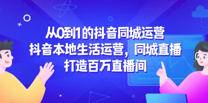 从0到1的抖音同城运营，抖音本地生活运营，同城直播，打造百万直播间-财源创业网