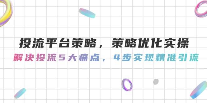 投流平台策略，策略优化实操，解决投流5大痛点，4步实现精准引流-财源创业网